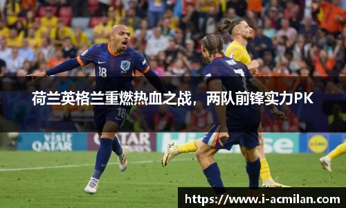 荷兰英格兰重燃热血之战，两队前锋实力PK