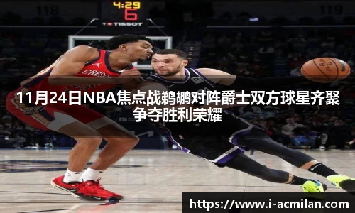 11月24日NBA焦点战鹈鹕对阵爵士双方球星齐聚争夺胜利荣耀