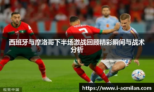 西班牙与摩洛哥下半场激战回顾精彩瞬间与战术分析