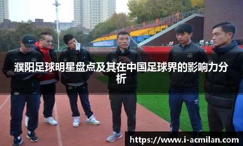 濮阳足球明星盘点及其在中国足球界的影响力分析 濮阳足球明星盘点及其在中国足球界的影响力分析