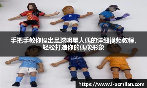 手把手教你捏出足球明星人偶的详细视频教程,轻松打造你的偶像形象 手把手教你捏出足球明星人偶的详细视频教程,轻松打造你的偶像形象